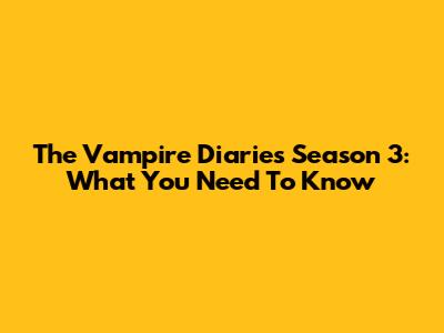 The Vampire Diaries Season 3: What You Need To Know