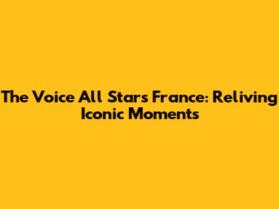 The Voice All Stars France: Reliving Iconic Moments