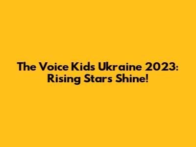 The Voice Kids Ukraine 2023: Rising Stars Shine!