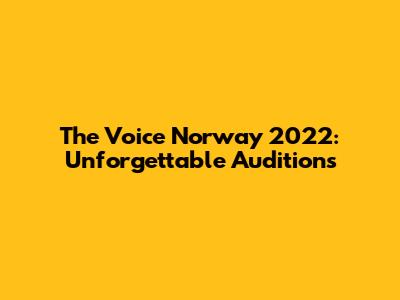 The Voice Norway 2022: Unforgettable Auditions