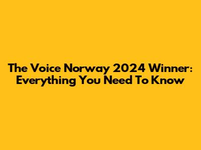 The Voice Norway 2024 Winner: Everything You Need To Know