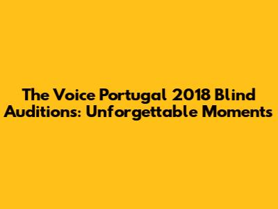 The Voice Portugal 2018 Blind Auditions: Unforgettable Moments