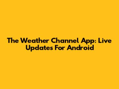 The Weather Channel App: Live Updates For Android