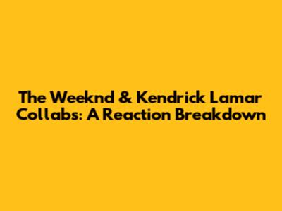 The Weeknd & Kendrick Lamar Collabs: A Reaction Breakdown