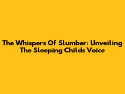 The Whispers Of Slumber: Unveiling The Sleeping Child's Voice