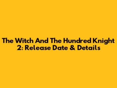 The Witch And The Hundred Knight 2: Release Date & Details