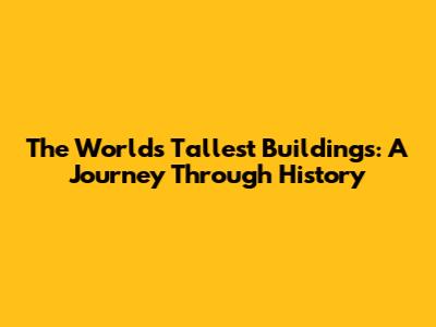 The World's Tallest Buildings: A Journey Through History