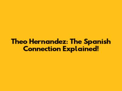 Theo Hernandez: The Spanish Connection Explained!