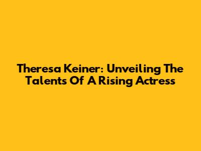 Theresa Keiner: Unveiling The Talents Of A Rising Actress
