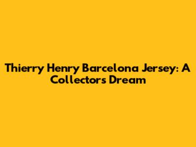 Thierry Henry Barcelona Jersey: A Collector's Dream