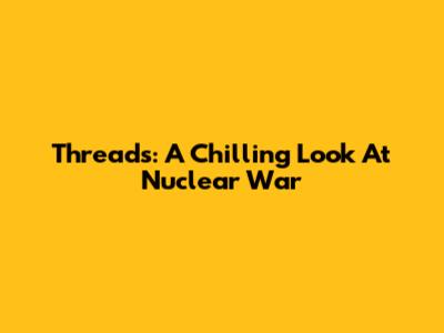 Threads: A Chilling Look At Nuclear War