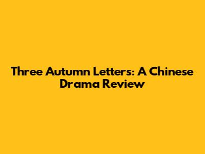 Three Autumn Letters: A Chinese Drama Review