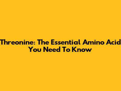 Threonine: The Essential Amino Acid You Need To Know