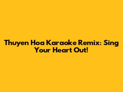 Thuyen Hoa Karaoke Remix: Sing Your Heart Out!