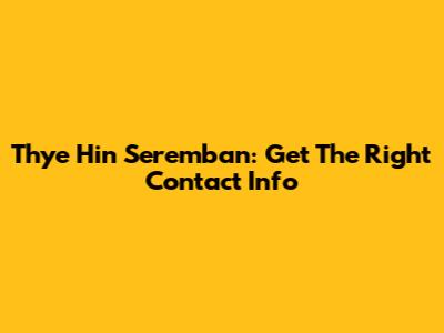 Thye Hin Seremban: Get The Right Contact Info