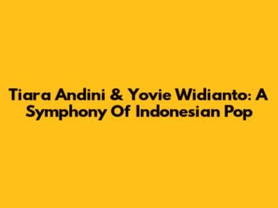 Tiara Andini & Yovie Widianto: A Symphony Of Indonesian Pop