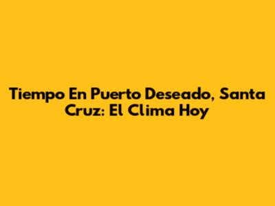 Tiempo En Puerto Deseado, Santa Cruz: El Clima Hoy