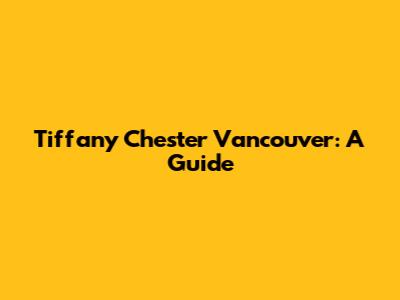 Tiffany Chester Vancouver: A Guide