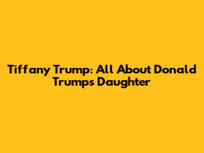 Tiffany Trump: All About Donald Trump's Daughter
