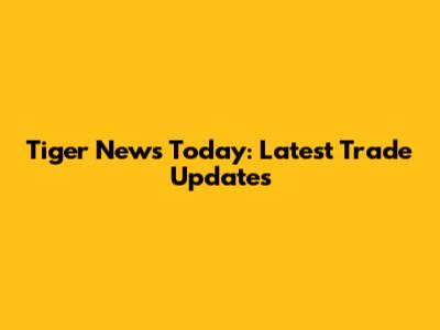 Tiger News Today: Latest Trade Updates