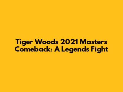 Tiger Woods' 2021 Masters Comeback: A Legend's Fight