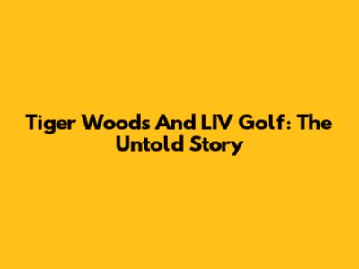 Tiger Woods And LIV Golf: The Untold Story