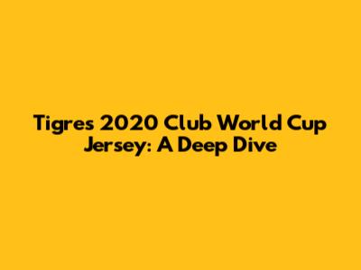 Tigres 2020 Club World Cup Jersey: A Deep Dive
