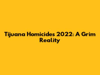 Tijuana Homicides 2022: A Grim Reality
