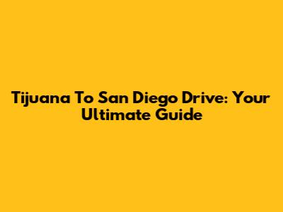Tijuana To San Diego Drive: Your Ultimate Guide