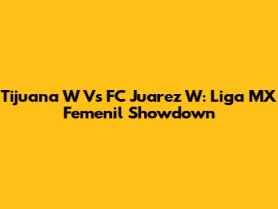 Tijuana W Vs FC Juarez W: Liga MX Femenil Showdown