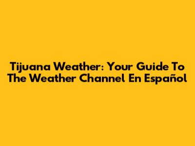 Tijuana Weather: Your Guide To The Weather Channel En Español