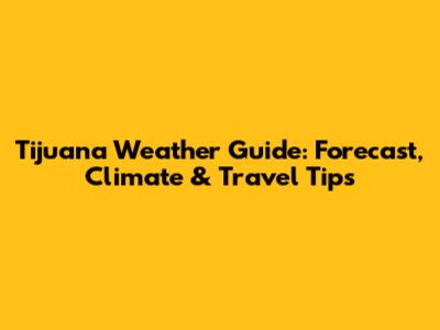 Tijuana Weather Guide: Forecast, Climate & Travel Tips