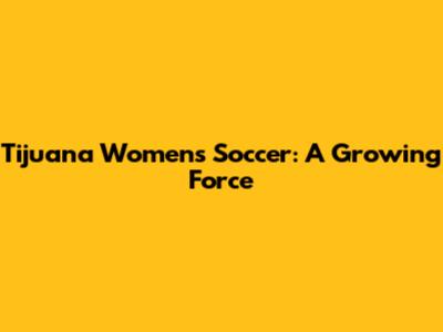 Tijuana Women's Soccer: A Growing Force