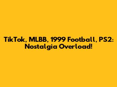 TikTok, MLBB, 1999 Football, PS2: Nostalgia Overload!