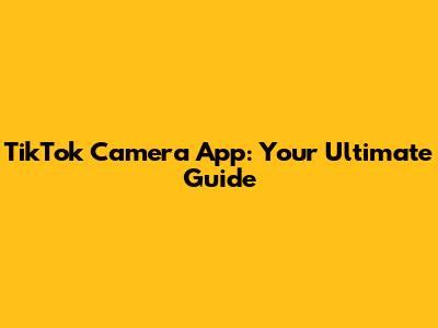 TikTok Camera App: Your Ultimate Guide