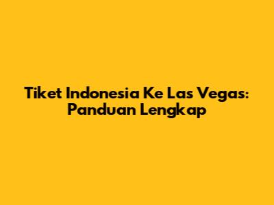 Tiket Indonesia Ke Las Vegas: Panduan Lengkap