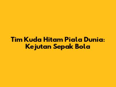 Tim Kuda Hitam Piala Dunia: Kejutan Sepak Bola