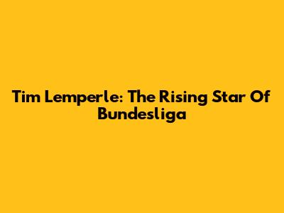 Tim Lemperle: The Rising Star Of Bundesliga