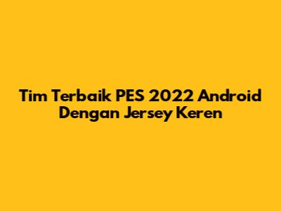 Tim Terbaik PES 2022 Android Dengan Jersey Keren