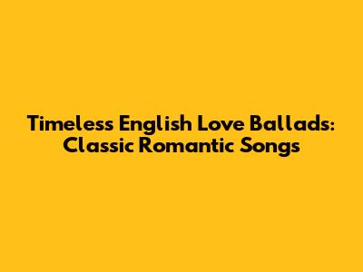 Timeless English Love Ballads: Classic Romantic Songs