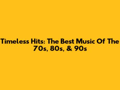 Timeless Hits: The Best Music Of The 70s, 80s, & 90s