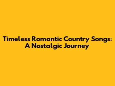 Timeless Romantic Country Songs: A Nostalgic Journey