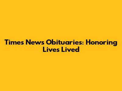 Times News Obituaries: Honoring Lives Lived