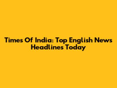 Times Of India: Top English News Headlines Today