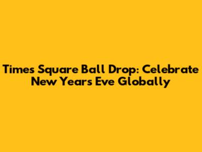 Times Square Ball Drop: Celebrate New Year's Eve Globally