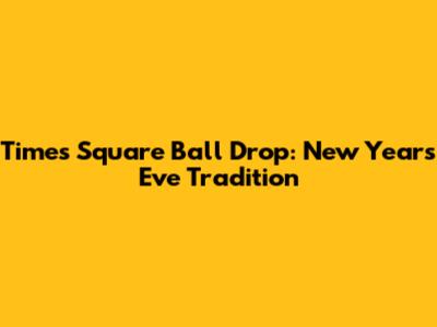 Times Square Ball Drop: New Year's Eve Tradition