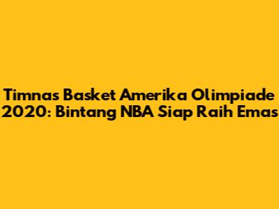 Timnas Basket Amerika Olimpiade 2020: Bintang NBA Siap Raih Emas