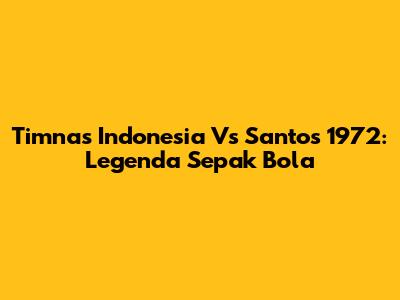 Timnas Indonesia Vs Santos 1972: Legenda Sepak Bola