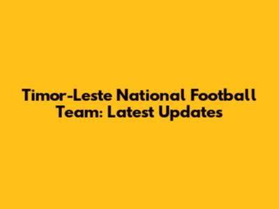 Timor-Leste National Football Team: Latest Updates