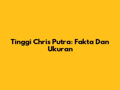 Tinggi Chris Putra: Fakta Dan Ukuran